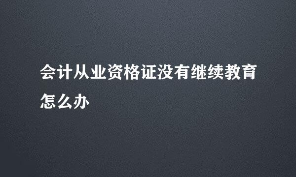 会计从业资格证没有继续教育怎么办