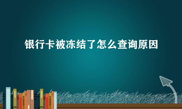 银行卡被冻结了怎么查询原因