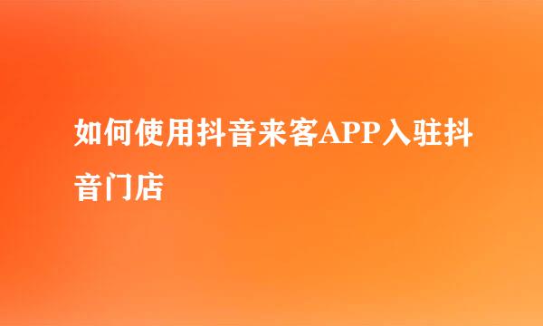 如何使用抖音来客APP入驻抖音门店