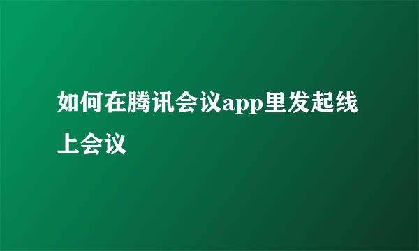 如何在腾讯会议app里发起线上会议