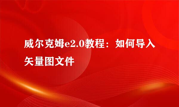 威尔克姆e2.0教程：如何导入矢量图文件