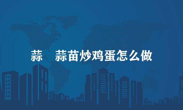 蒜黃蒜苗炒鸡蛋怎么做