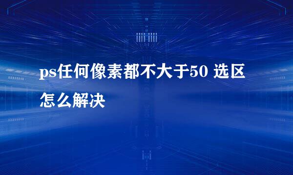 ps任何像素都不大于50 选区怎么解决