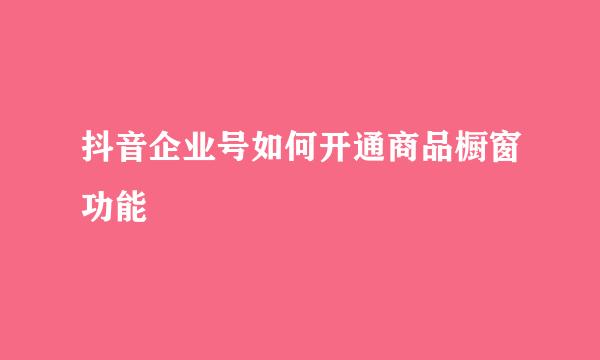 抖音企业号如何开通商品橱窗功能