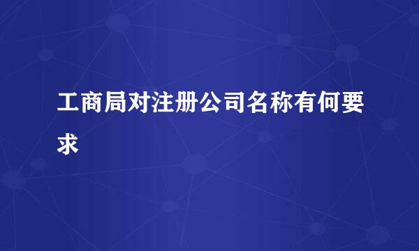 工商局对注册公司名称有何要求