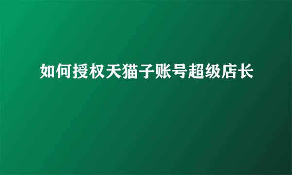 如何授权天猫子账号超级店长