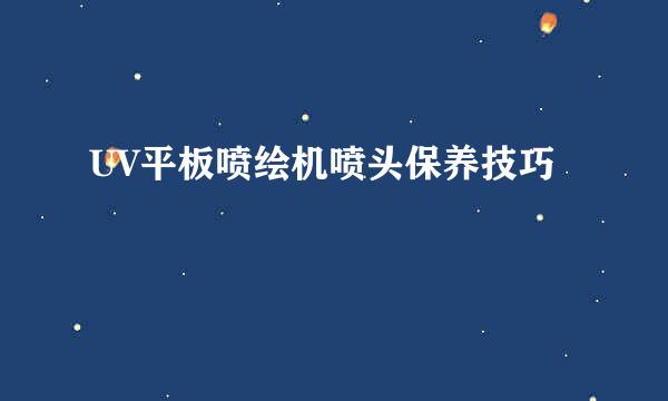 UV平板喷绘机喷头保养技巧