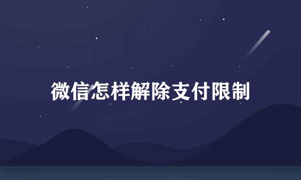 微信怎样解除支付限制