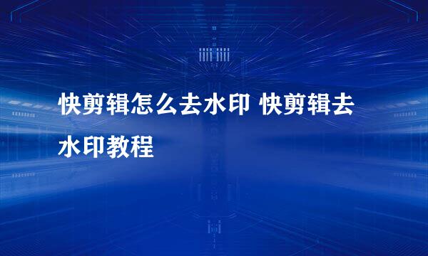 快剪辑怎么去水印 快剪辑去水印教程
