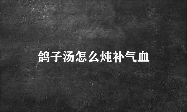 鸽子汤怎么炖补气血