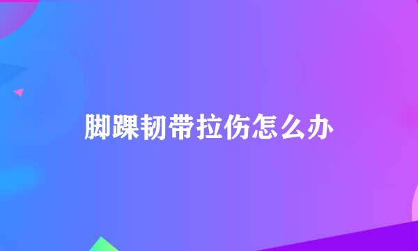 脚踝韧带拉伤怎么办