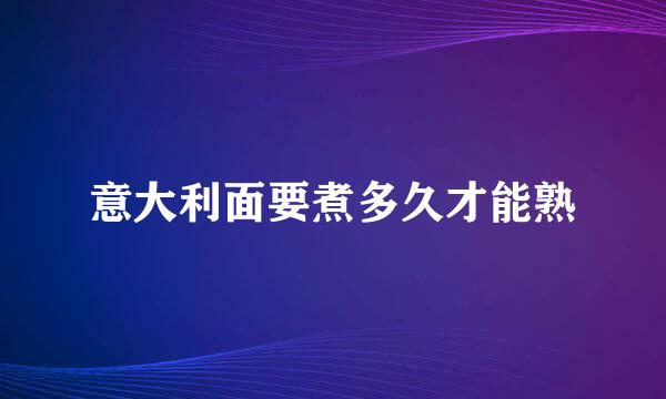 意大利面要煮多久才能熟