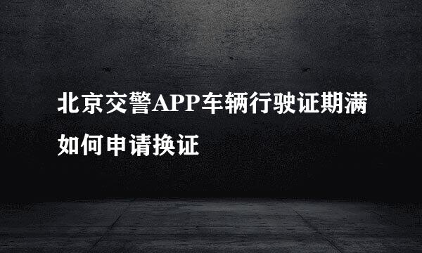 北京交警APP车辆行驶证期满如何申请换证