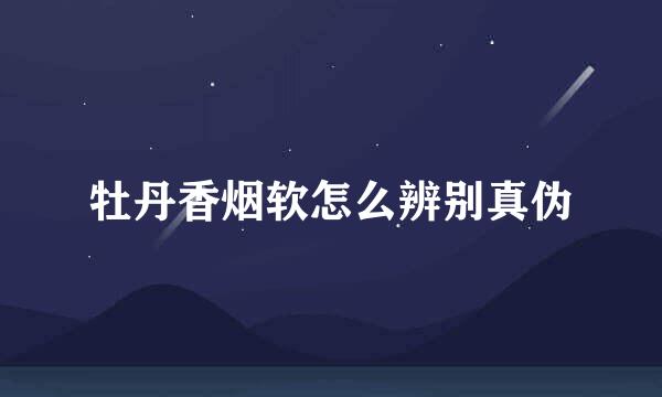 牡丹香烟软怎么辨别真伪