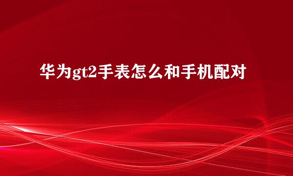 华为gt2手表怎么和手机配对