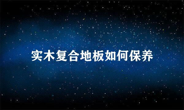 实木复合地板如何保养