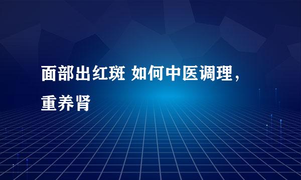 面部出红斑 如何中医调理，重养肾