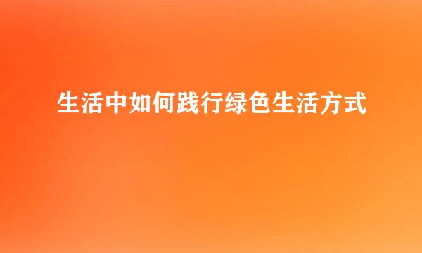 生活中如何践行绿色生活方式