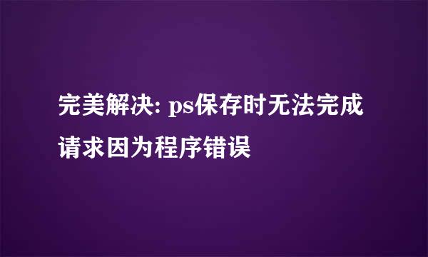 完美解决: ps保存时无法完成请求因为程序错误