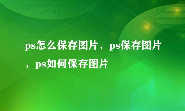 ps怎么保存图片，ps保存图片，ps如何保存图片