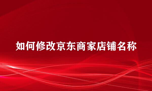 如何修改京东商家店铺名称
