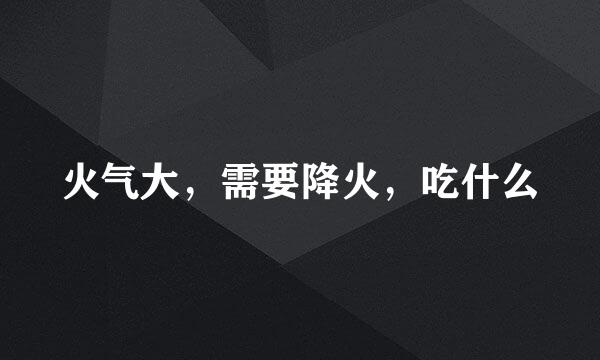 火气大，需要降火，吃什么