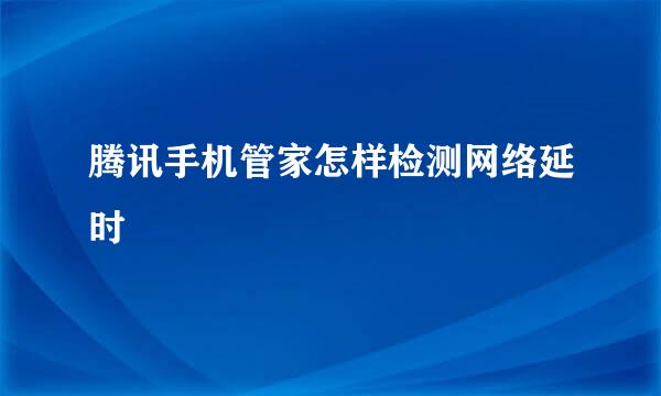 腾讯手机管家怎样检测网络延时