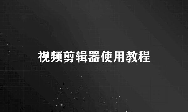 视频剪辑器使用教程