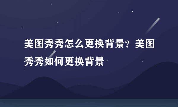 美图秀秀怎么更换背景？美图秀秀如何更换背景