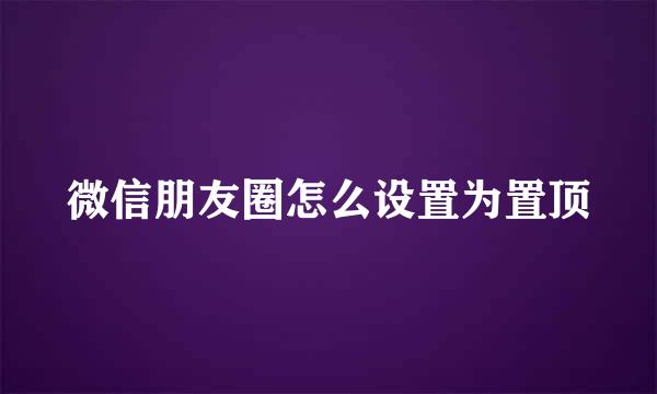微信朋友圈怎么设置为置顶