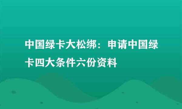 中国绿卡大松绑：申请中国绿卡四大条件六份资料