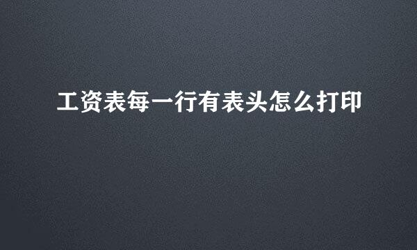 工资表每一行有表头怎么打印