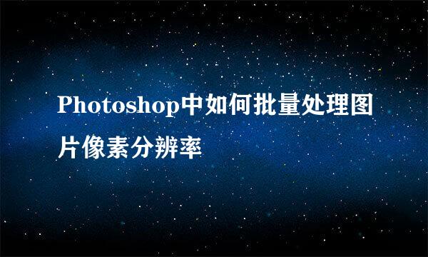 Photoshop中如何批量处理图片像素分辨率