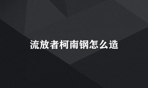 流放者柯南钢怎么造