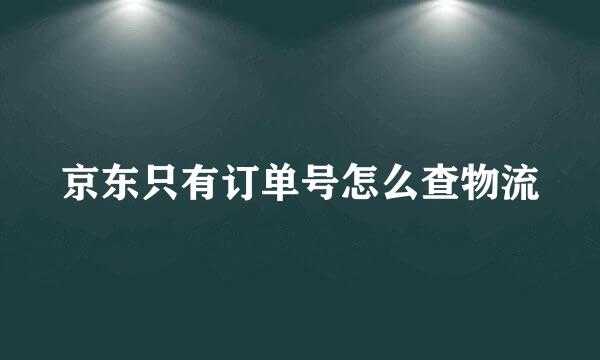 京东只有订单号怎么查物流