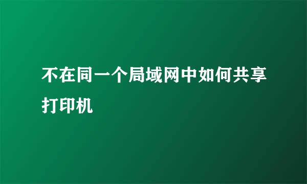 不在同一个局域网中如何共享打印机