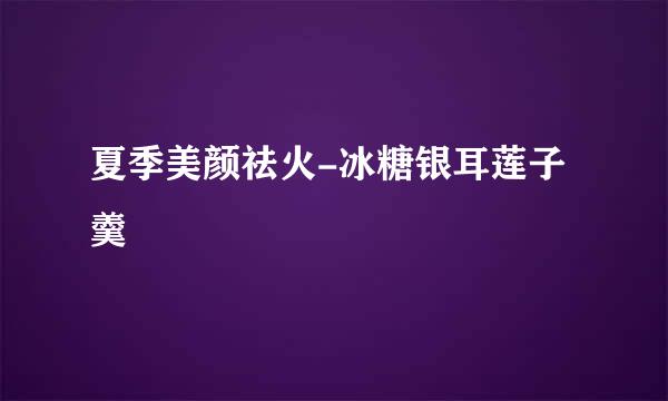夏季美颜祛火-冰糖银耳莲子羹