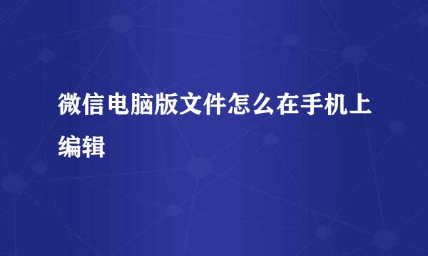 微信电脑版文件怎么在手机上编辑