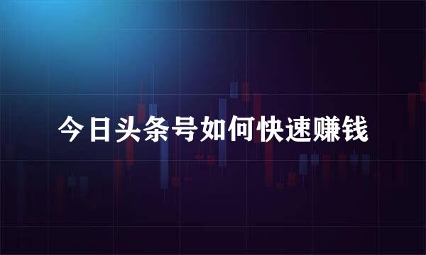 今日头条号如何快速赚钱