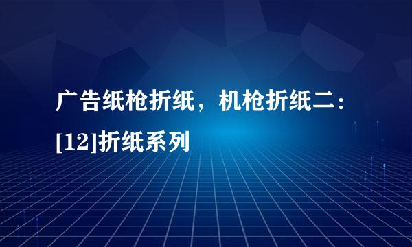 广告纸枪折纸，机枪折纸二：[12]折纸系列
