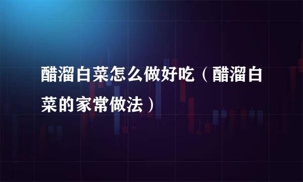 醋溜白菜怎么做好吃（醋溜白菜的家常做法）