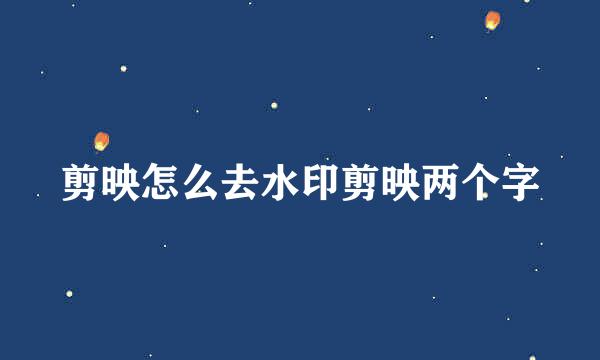剪映怎么去水印剪映两个字