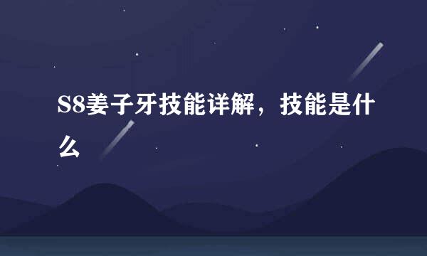 S8姜子牙技能详解，技能是什么
