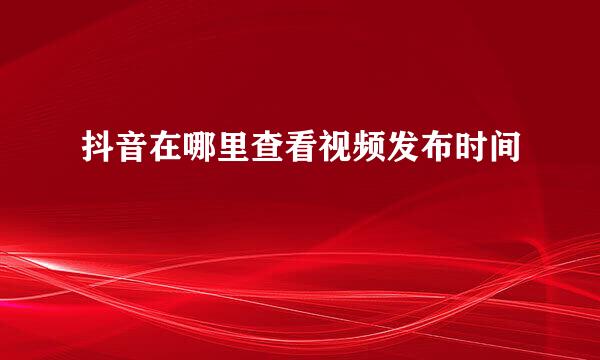 抖音在哪里查看视频发布时间