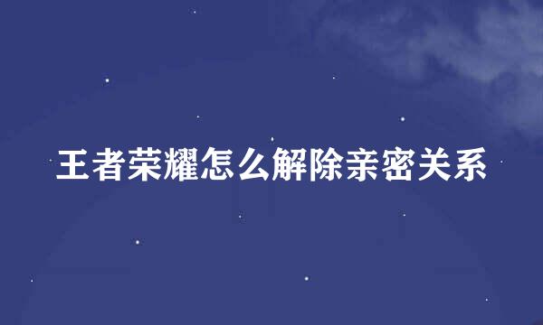 王者荣耀怎么解除亲密关系