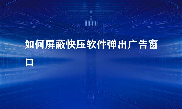 如何屏蔽快压软件弹出广告窗口