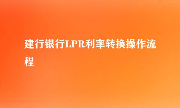 建行银行LPR利率转换操作流程