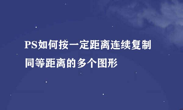 PS如何按一定距离连续复制同等距离的多个图形