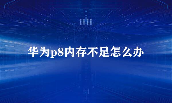 华为p8内存不足怎么办