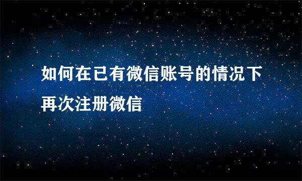 如何在已有微信账号的情况下再次注册微信